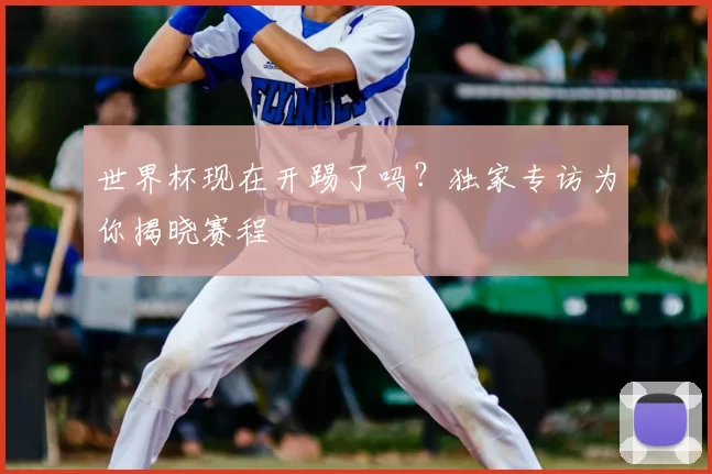 世界杯现在开踢了吗？独家专访为你揭晓赛程