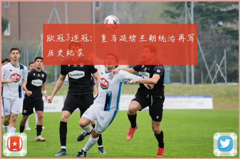 欧冠3连冠：皇马延续王朝统治再写历史纪录
