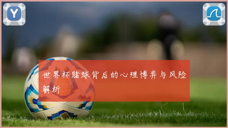 世界杯赌球背后的心理博弈与风险解析