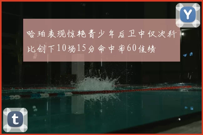 哈珀表现惊艳青少年后卫中仅次科比创下10场15分命中率60佳绩