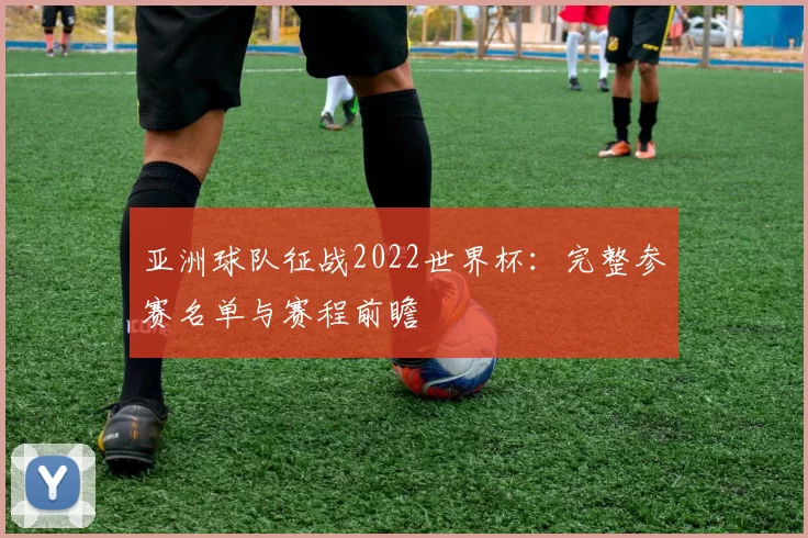 亚洲球队征战2022世界杯:完整参赛名单与赛程前瞻
