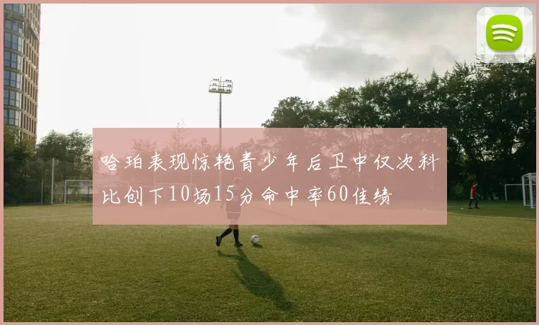 哈珀表现惊艳青少年后卫中仅次科比创下10场15分命中率60佳绩