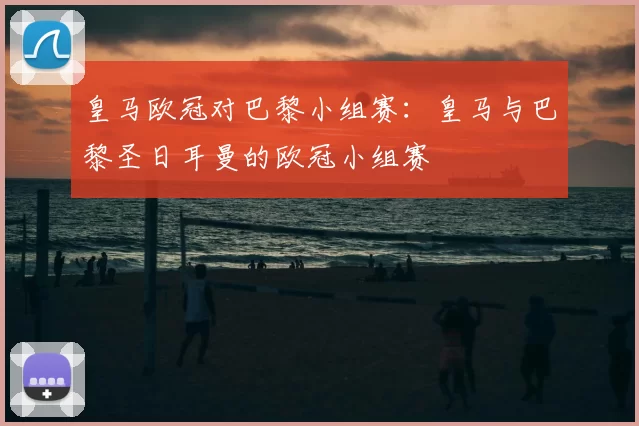 皇马欧冠对巴黎小组赛:皇马与巴黎圣日耳曼的欧冠小组赛