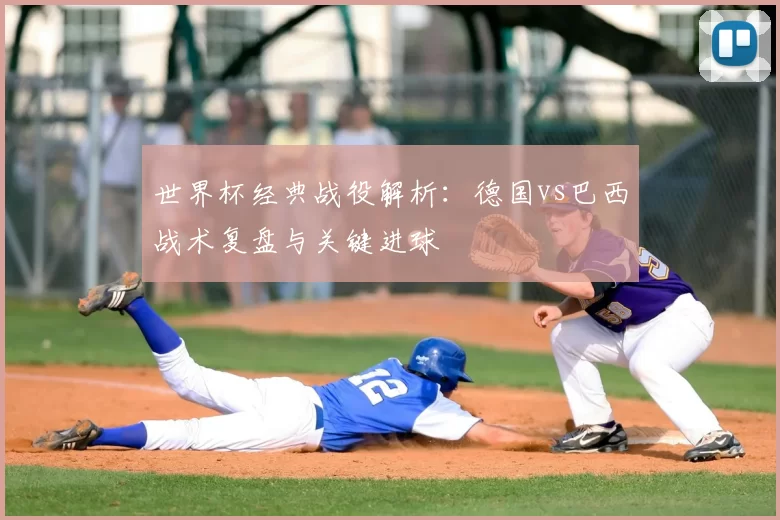 世界杯经典战役解析:德国vs巴西战术复盘与关键进球