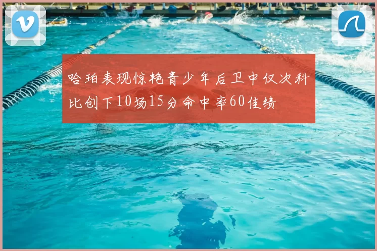 哈珀表现惊艳青少年后卫中仅次科比创下10场15分命中率60佳绩