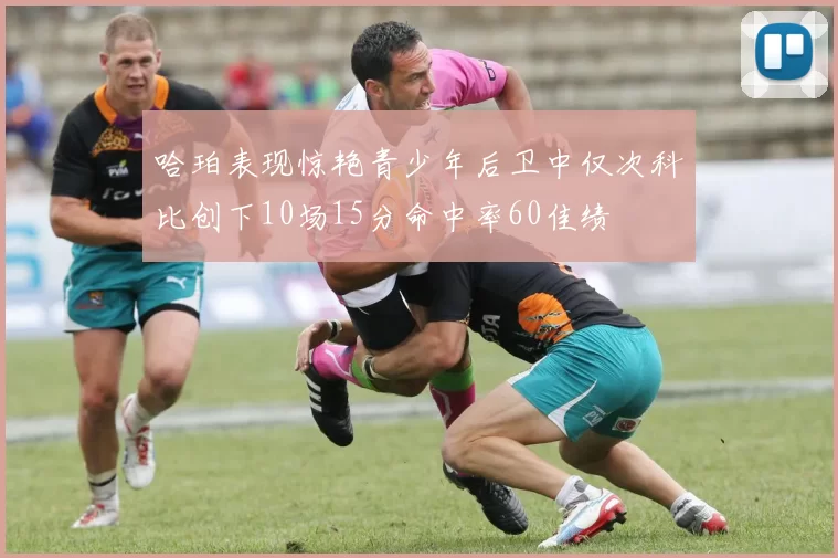 哈珀表现惊艳青少年后卫中仅次科比创下10场15分命中率60佳绩