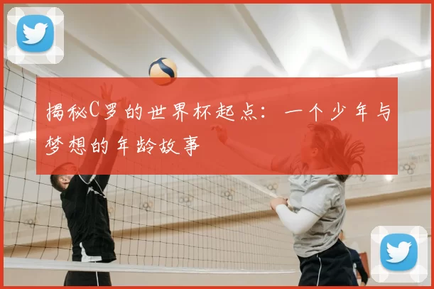 揭秘C罗的世界杯起点：一个少年与梦想的年龄故事