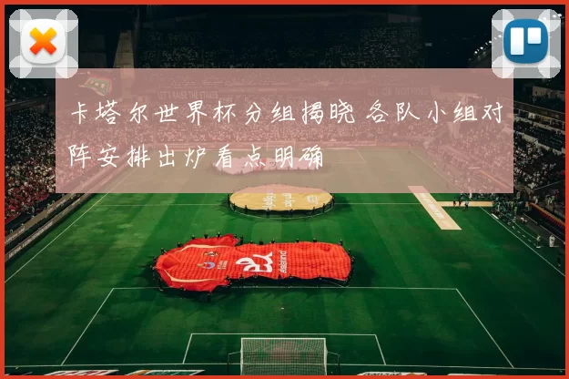 卡塔尔世界杯分组揭晓 各队小组对阵安排出炉看点明确