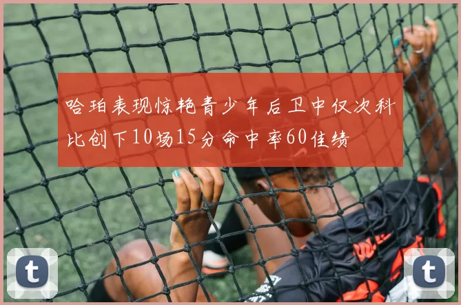 哈珀表现惊艳青少年后卫中仅次科比创下10场15分命中率60佳绩