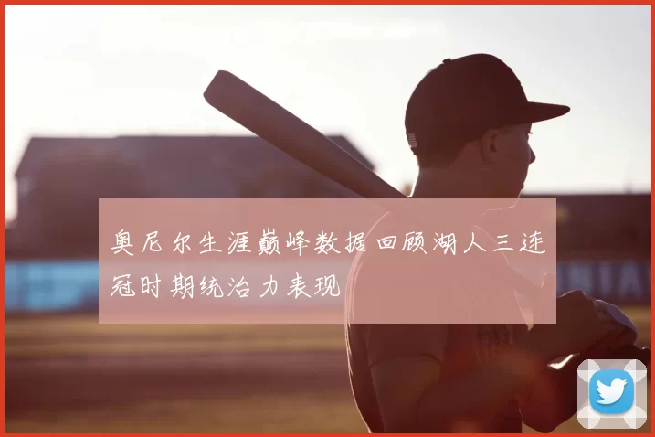 奥尼尔生涯巅峰数据回顾湖人三连冠时期统治力表现