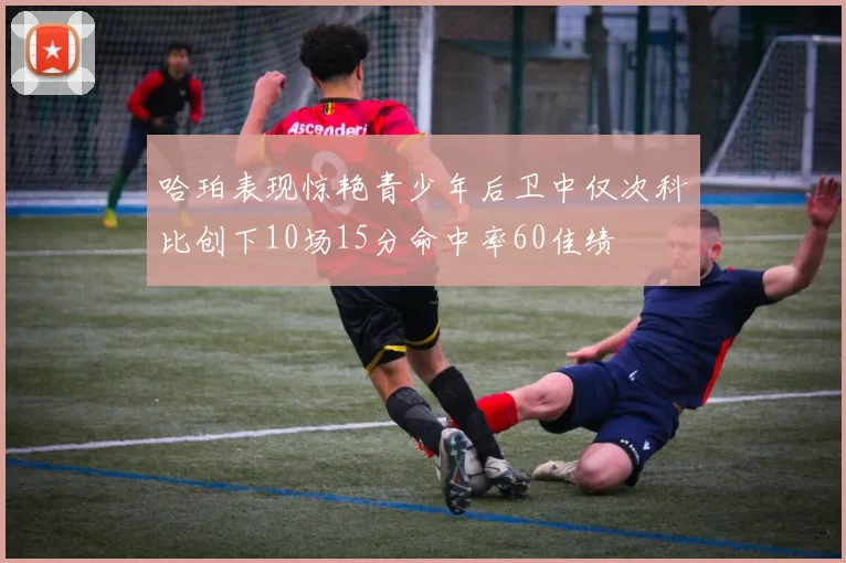 哈珀表现惊艳青少年后卫中仅次科比创下10场15分命中率60佳绩