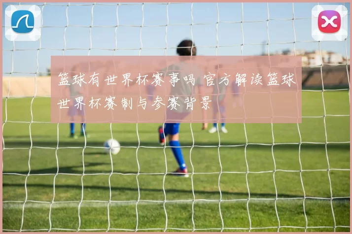 篮球有世界杯赛事吗 官方解读篮球世界杯赛制与参赛背景