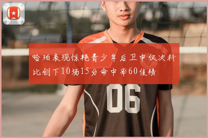 哈珀表现惊艳青少年后卫中仅次科比创下10场15分命中率60佳绩