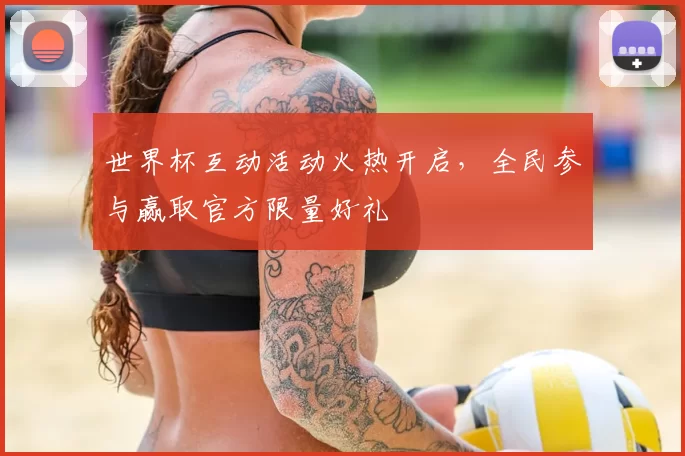 世界杯互动活动火热开启,全民参与赢取官方限量好礼