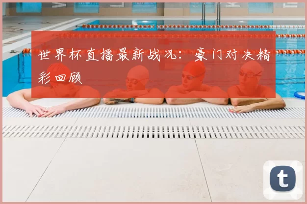 世界杯直播最新战况：豪门对决精彩回顾