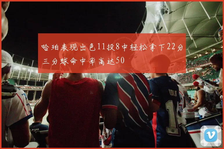 哈珀表现出色11投8中轻松拿下22分三分球命中率高达50