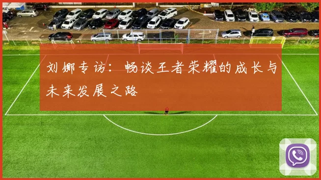 刘娜专访：畅谈王者荣耀的成长与未来发展之路
