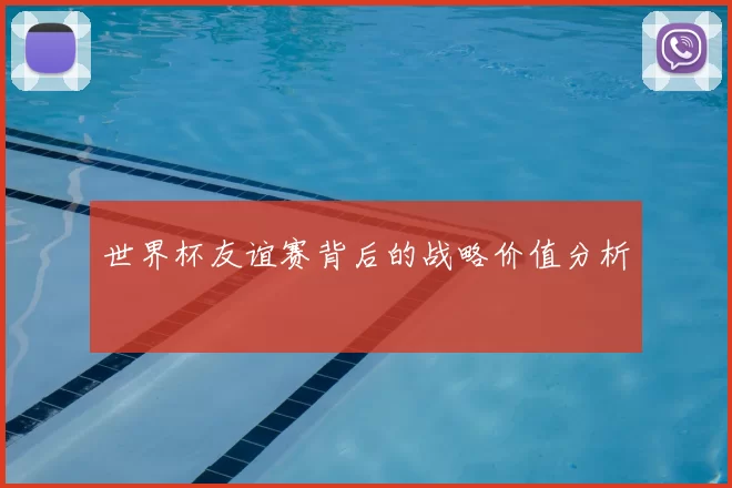 世界杯友谊赛背后的战略价值分析