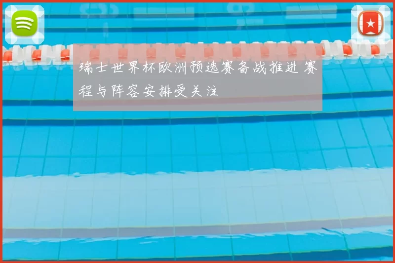 瑞士世界杯欧洲预选赛备战推进 赛程与阵容安排受关注