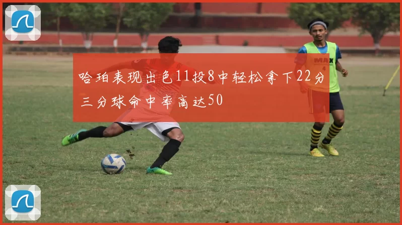 哈珀表现出色11投8中轻松拿下22分三分球命中率高达50