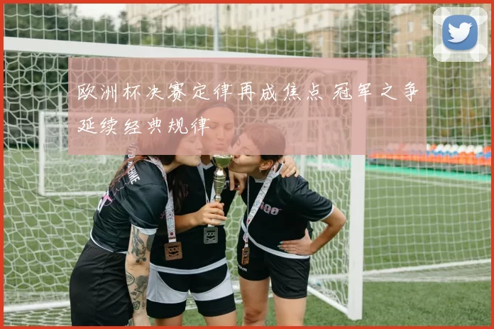 欧洲杯决赛定律再成焦点 冠军之争延续经典规律
