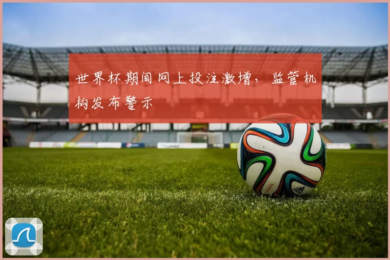 世界杯期间网上投注激增，监管机构发布警示