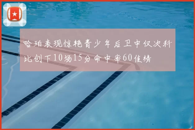 哈珀表现惊艳青少年后卫中仅次科比创下10场15分命中率60佳绩