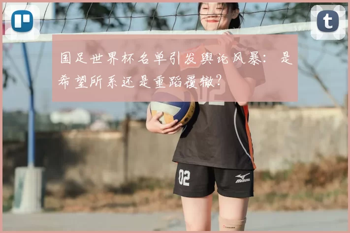 国足世界杯名单引发舆论风暴:是希望所系还是重蹈覆辙?