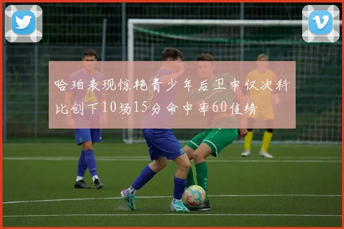 哈珀表现惊艳青少年后卫中仅次科比创下10场15分命中率60佳绩