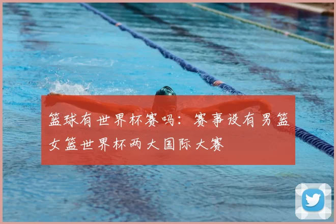 篮球有世界杯赛吗：赛事设有男篮女篮世界杯两大国际大赛