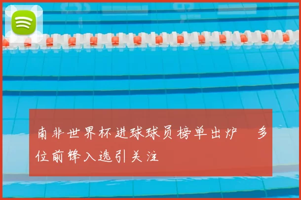 南非世界杯进球球员榜单出炉 多位前锋入选引关注
