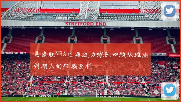 易建联NBA生涯效力球队回顾从雄鹿到湖人的征战历程