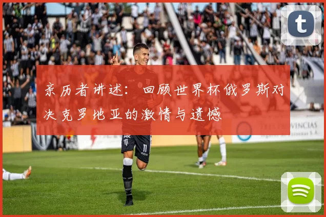 亲历者讲述:回顾世界杯俄罗斯对决克罗地亚的激情与遗憾