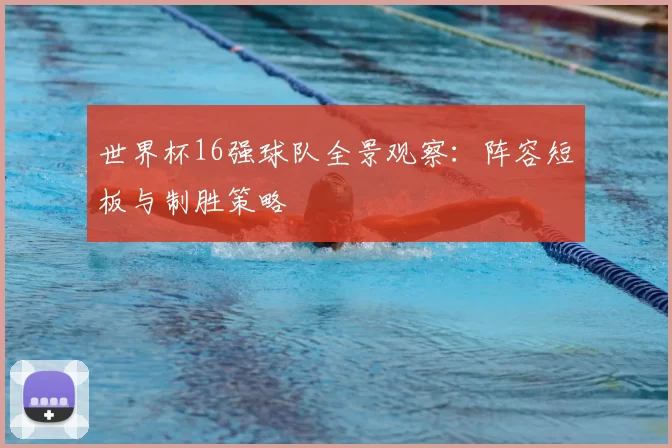 世界杯16强球队全景观察：阵容短板与制胜策略
