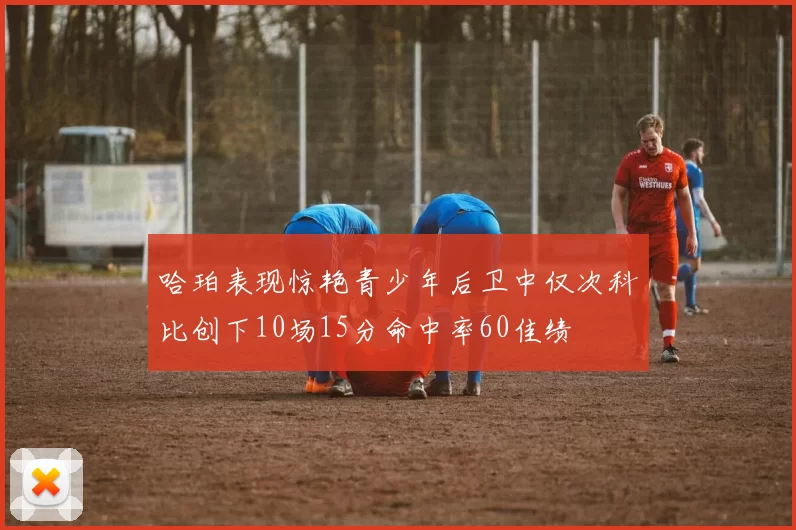 哈珀表现惊艳青少年后卫中仅次科比创下10场15分命中率60佳绩