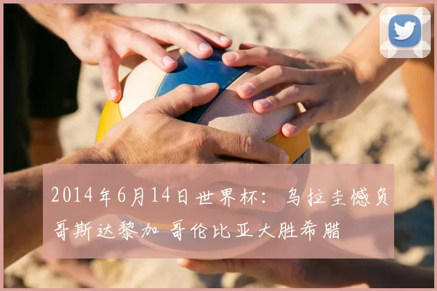 2014年6月14日世界杯：乌拉圭憾负哥斯达黎加 哥伦比亚大胜希腊