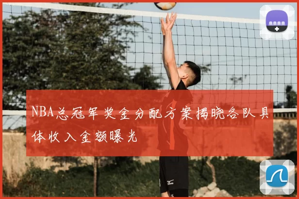 NBA总冠军奖金分配方案揭晓各队具体收入金额曝光