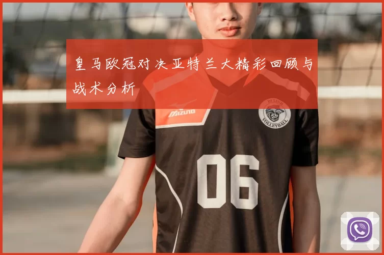 皇马欧冠对决亚特兰大精彩回顾与战术分析