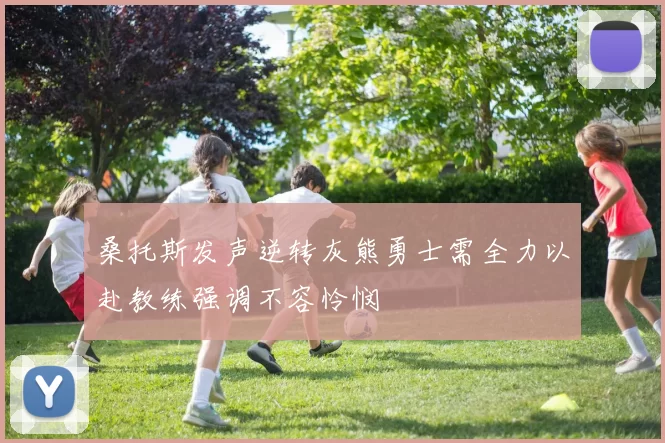 桑托斯发声逆转灰熊勇士需全力以赴教练强调不容怜悯