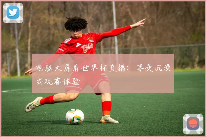 电脑大屏看世界杯直播:享受沉浸式观赛体验