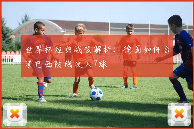 世界杯经典战役解析：德国如何击溃巴西防线攻入7球