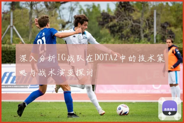 深入分析IG战队在DOTA2中的技术策略与战术演变探讨