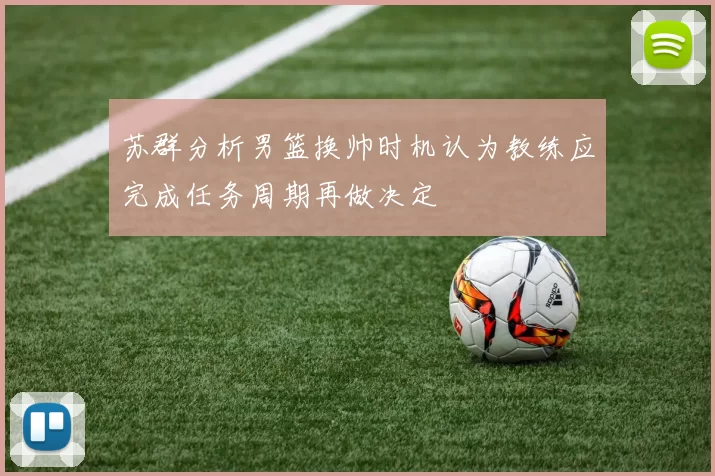 苏群分析男篮换帅时机认为教练应完成任务周期再做决定
