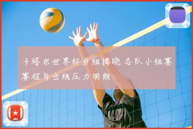 卡塔尔世界杯分组揭晓 各队小组赛赛程与出线压力明朗