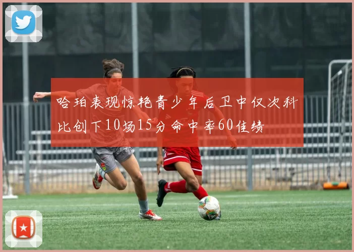 哈珀表现惊艳青少年后卫中仅次科比创下10场15分命中率60佳绩