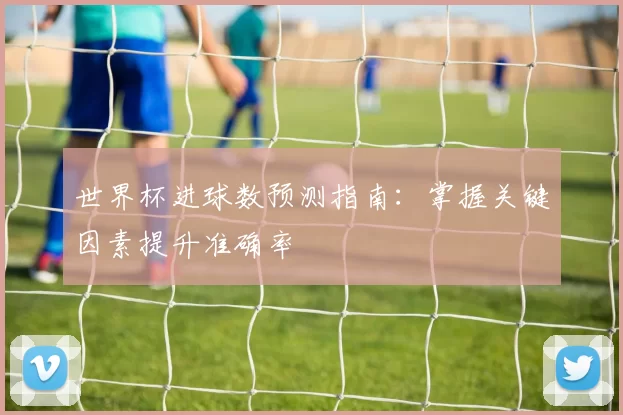 世界杯进球数预测指南:掌握关键因素提升准确率