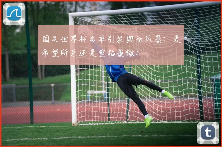 国足世界杯名单引发舆论风暴：是希望所系还是重蹈覆辙？