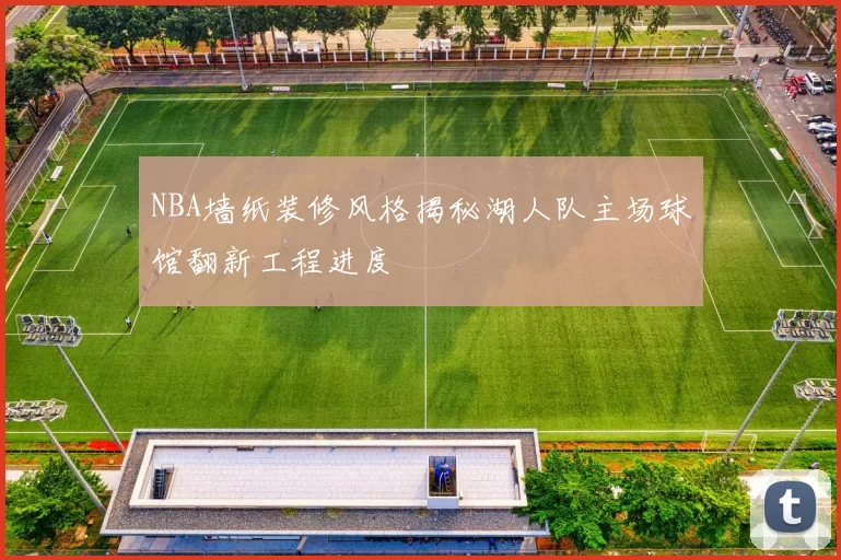 NBA墙纸装修风格揭秘湖人队主场球馆翻新工程进度