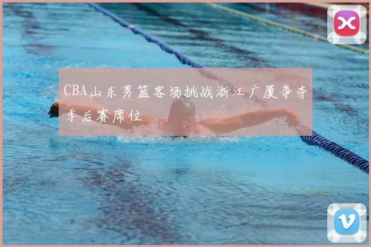 CBA山东男篮客场挑战浙江广厦争夺季后赛席位