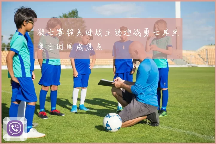 骑士赛程关键战主场迎战勇士库里复出时间成焦点